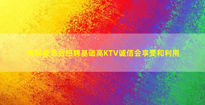 玉林夜总会招聘基础高KTV诚信会享受和利用